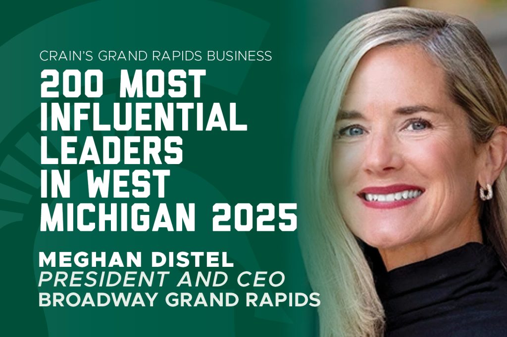 Graphic announcing Meghan Distel, president and CEO of Broadway Grand Rapids, as one of Crain’s 200 Most Influential Leaders in West Michigan for 2025.